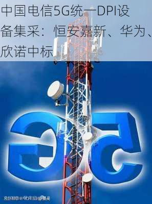 中国电信5G统一DPI设备集采：恒安嘉新、华为、欣诺中标