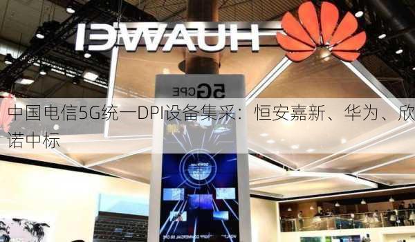 中国电信5G统一DPI设备集采：恒安嘉新、华为、欣诺中标