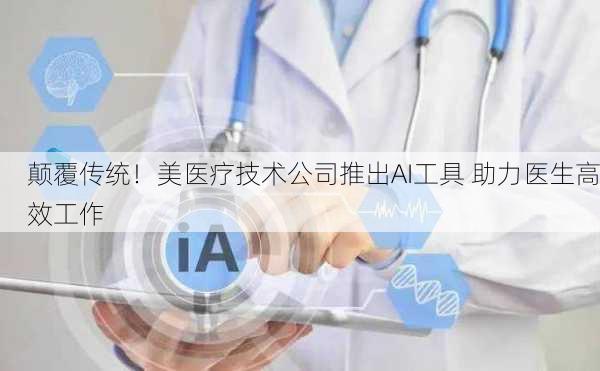 颠覆传统！美医疗技术公司推出AI工具 助力医生高效工作