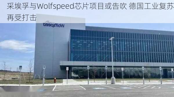 采埃孚与Wolfspeed芯片项目或告吹 德国工业复苏再受打击