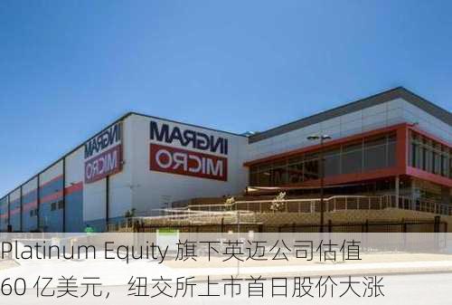 Platinum Equity 旗下英迈公司估值 60 亿美元，纽交所上市首日股价大涨