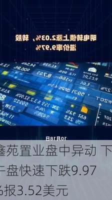 鑫苑置业盘中异动 下午盘快速下跌9.97%报3.52美元