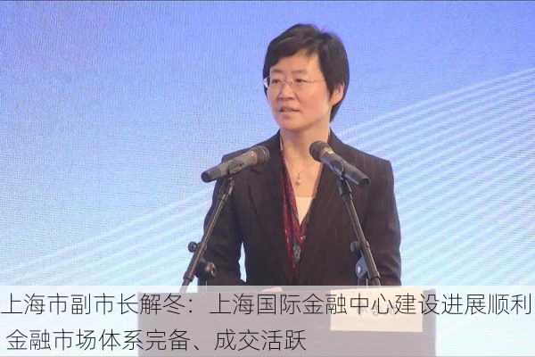 上海市副市长解冬：上海国际金融中心建设进展顺利 金融市场体系完备、成交活跃