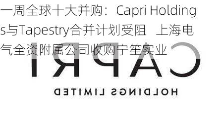 一周全球十大并购：Capri Holdings与Tapestry合并计划受阻   上海电气全资附属公司收购宁笙实业