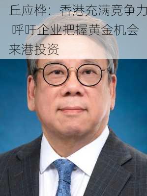 丘应桦：香港充满竞争力 呼吁企业把握黄金机会来港投资