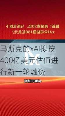 马斯克的xAI拟按400亿美元估值进行新一轮融资