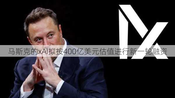 马斯克的xAI拟按400亿美元估值进行新一轮融资