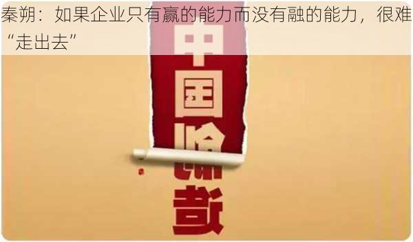 秦朔：如果企业只有赢的能力而没有融的能力，很难“走出去”