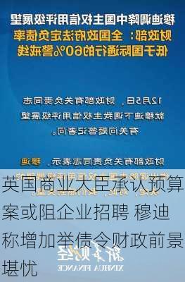 英国商业大臣承认预算案或阻企业招聘 穆迪称增加举债令财政前景堪忧