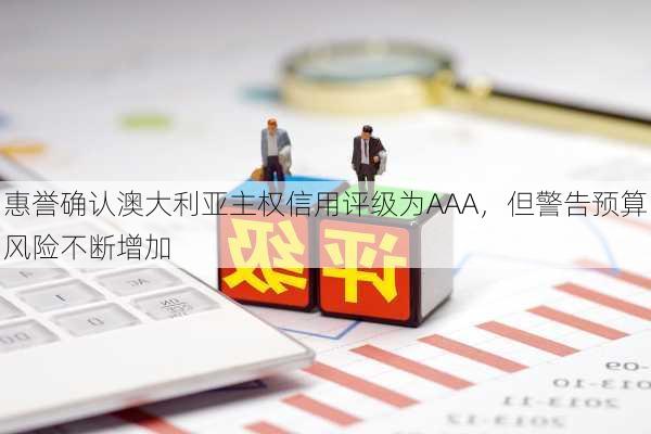 惠誉确认澳大利亚主权信用评级为AAA，但警告预算风险不断增加