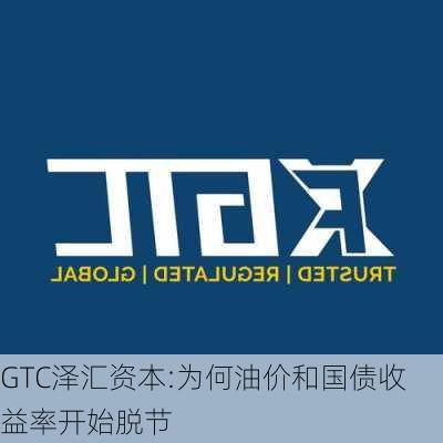 GTC泽汇资本:为何油价和国债收益率开始脱节