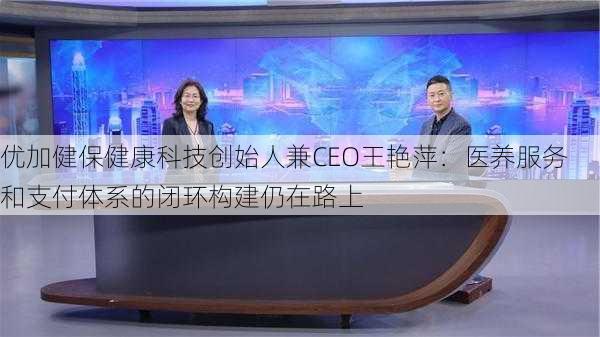 优加健保健康科技创始人兼CEO王艳萍：医养服务和支付体系的闭环构建仍在路上