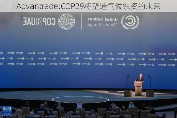 Advantrade:COP29将塑造气候融资的未来