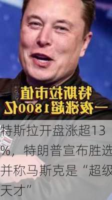 特斯拉开盘涨超13%，特朗普宣布胜选并称马斯克是“超级天才”