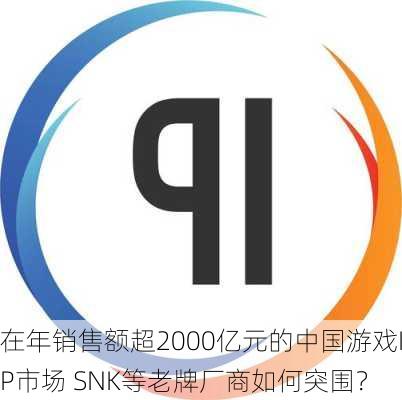 在年销售额超2000亿元的中国游戏IP市场 SNK等老牌厂商如何突围？