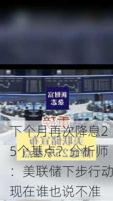 下个月再次降息25个基点？分析师：美联储下步行动现在谁也说不准