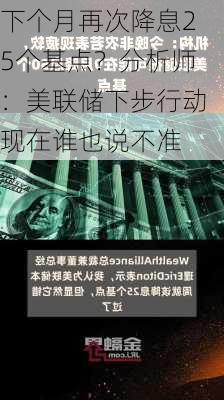 下个月再次降息25个基点？分析师：美联储下步行动现在谁也说不准