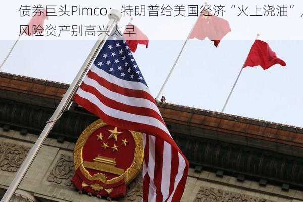 债券巨头Pimco：特朗普给美国经济“火上浇油”，风险资产别高兴太早