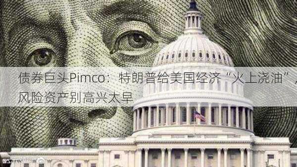 债券巨头Pimco：特朗普给美国经济“火上浇油”，风险资产别高兴太早