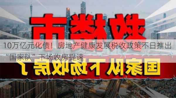 10万亿元化债！房地产健康发展税收政策不日推出 “国家队”下场收房提速