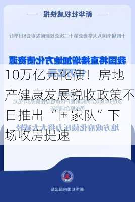 10万亿元化债！房地产健康发展税收政策不日推出 “国家队”下场收房提速