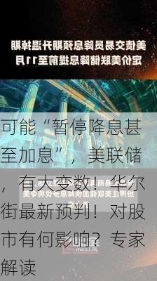 可能“暂停降息甚至加息”，美联储，有大变数！华尔街最新预判！对股市有何影响？专家解读