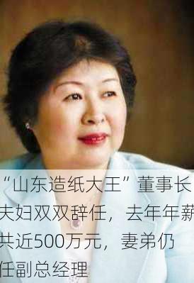 “山东造纸大王”董事长夫妇双双辞任，去年年薪共近500万元，妻弟仍任副总经理