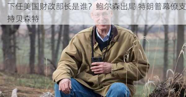 下任美国财政部长是谁？鲍尔森出局 特朗普幕僚支持贝森特