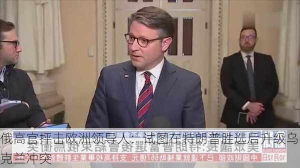 俄高官抨击欧洲领导人：试图在特朗普胜选后升级乌克兰冲突