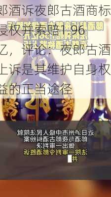 郎酒诉夜郎古酒商标侵权并索赔1.96亿，评论：夜郎古酒上诉是其维护自身权益的正当途径