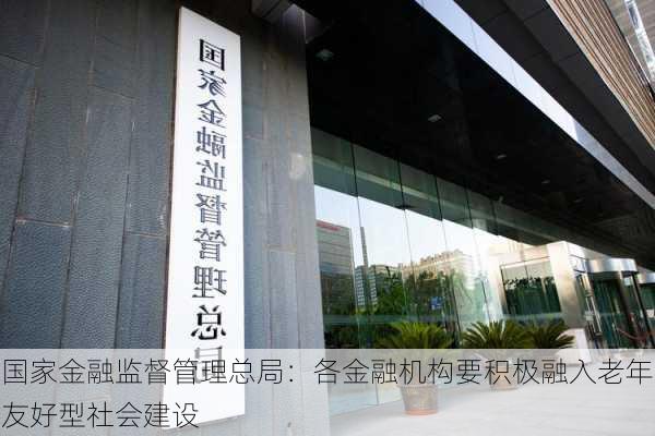 国家金融监督管理总局：各金融机构要积极融入老年友好型社会建设