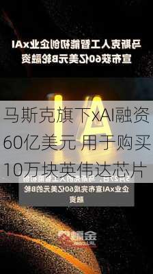 马斯克旗下xAI融资60亿美元 用于购买10万块英伟达芯片