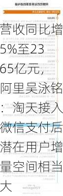 营收同比增5%至2365亿元，阿里吴泳铭：淘天接入微信支付后潜在用户增量空间相当大